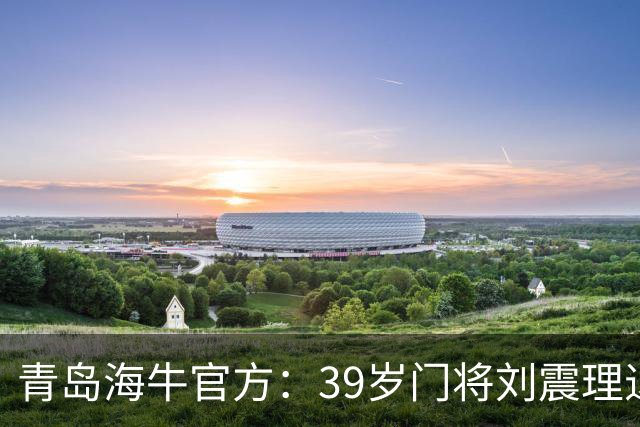 青岛海牛官方：39岁门将刘震理退役